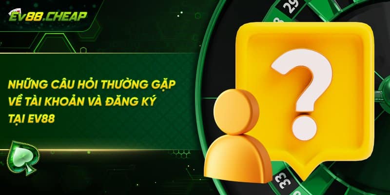 Câu hỏi thường gặp về đăng ký tài khoản EV88